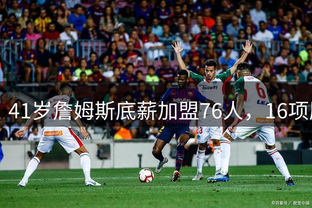 41岁詹姆斯底薪加盟76人，16项历史第一纪录震撼联盟